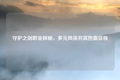 守护之剑职业探秘，多元风采共筑热血征程