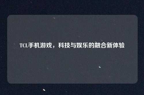 TCL手机游戏,科技与娱乐的融合新体验