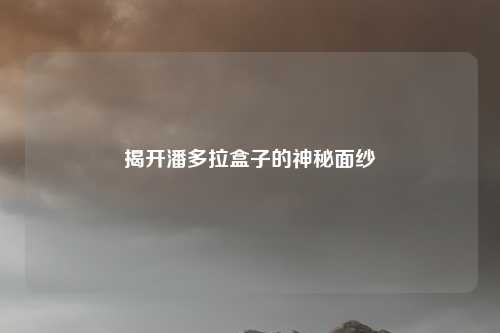 揭开潘多拉盒子的神秘面纱