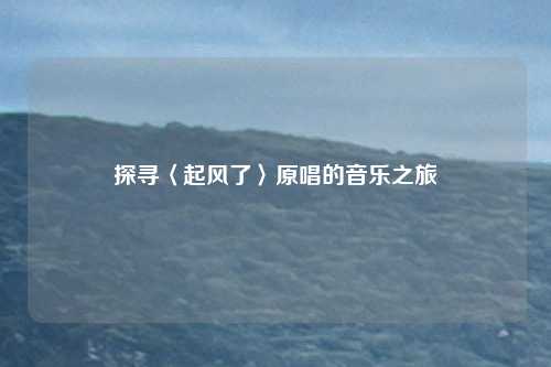 探寻〈起风了〉原唱的音乐之旅