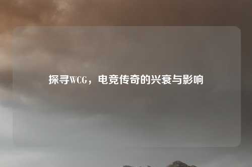 探寻WCG,电竞传奇的兴衰与影响