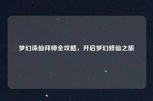 梦幻诛仙拜师全攻略,开启梦幻修仙之旅