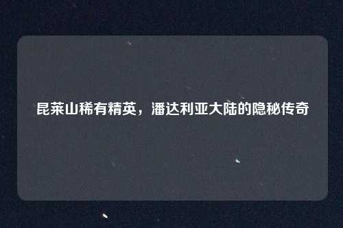 昆莱山稀有精英,潘达利亚大陆的隐秘传奇