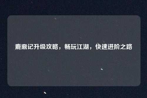 鹿鼎记升级攻略，畅玩江湖，快速进阶之路