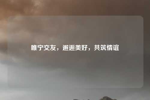 睢宁交友,邂逅美好,共筑情谊