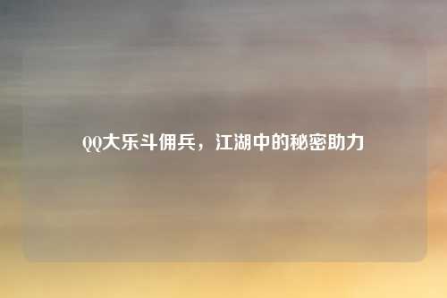 QQ大乐斗佣兵，江湖中的秘密助力