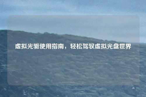 虚拟光驱使用指南，轻松驾驭虚拟光盘世界