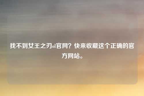 找不到女王之刃ol官网？快来收藏这个正确的官方网站。