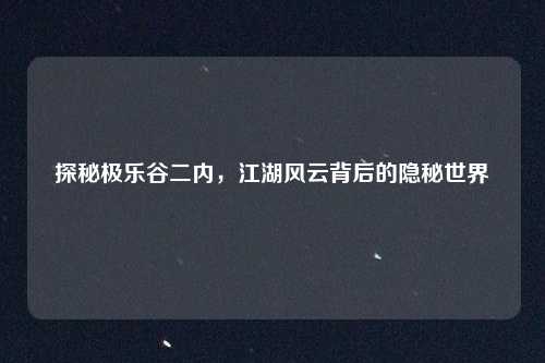 探秘极乐谷二内,江湖风云背后的隐秘世界