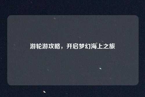 游轮游攻略，开启梦幻海上之旅