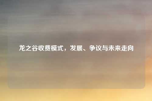 龙之谷收费模式,发展、争议与未来走向