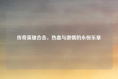 传奇英雄合击，热血与激情的永恒乐章