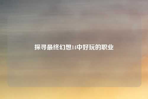 探寻最终幻想14中好玩的职业