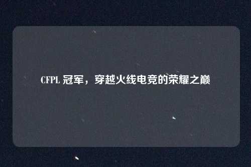 CFPL 冠军,穿越火线电竞的荣耀之巅
