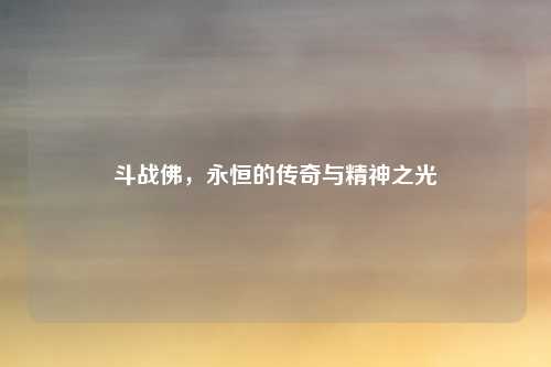 斗战佛，永恒的传奇与精神之光