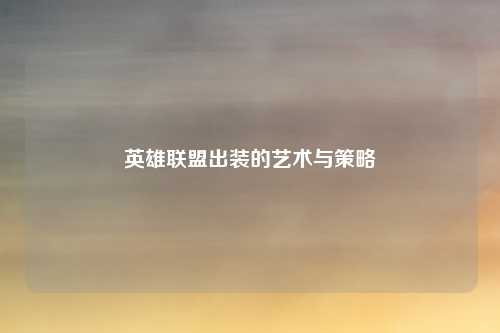 英雄联盟出装的艺术与策略