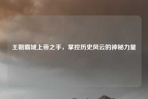 王朝霸域上帝之手，掌控历史风云的神秘力量