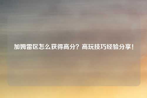 加姆雷区怎么获得高分？高玩技巧经验分享！