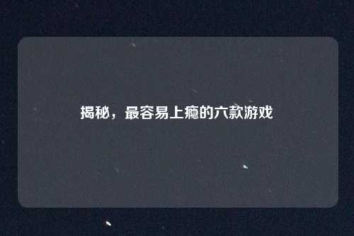 揭秘，最容易上瘾的六款游戏