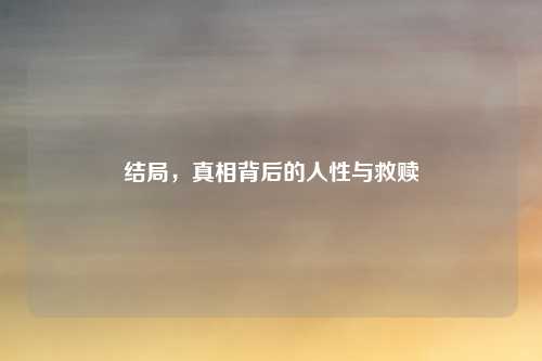 结局，真相背后的人性与救赎