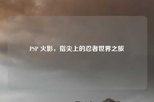 PSP 火影，指尖上的忍者世界之旅