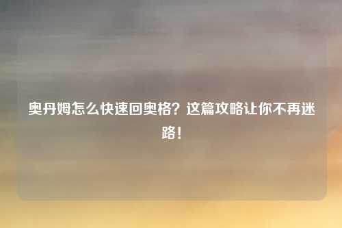 奥丹姆怎么快速回奥格？这篇攻略让你不再迷路！