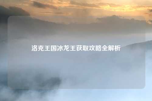 洛克王国冰龙王获取攻略全解析