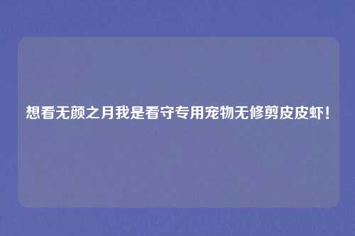 想看无颜之月我是看守专用宠物无修剪皮皮虾！