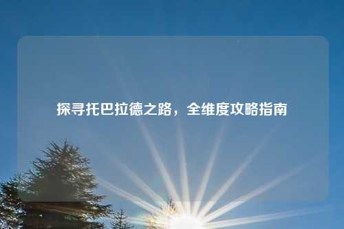 探寻托巴拉德之路，全维度攻略指南