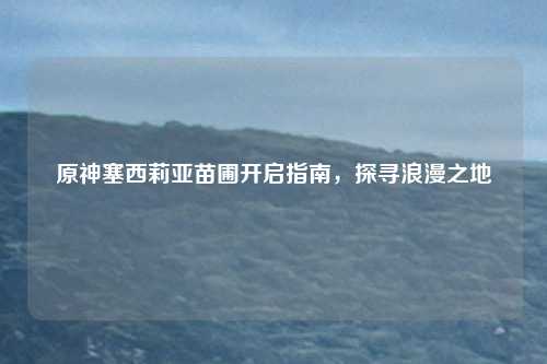 原神塞西莉亚苗圃开启指南，探寻浪漫之地