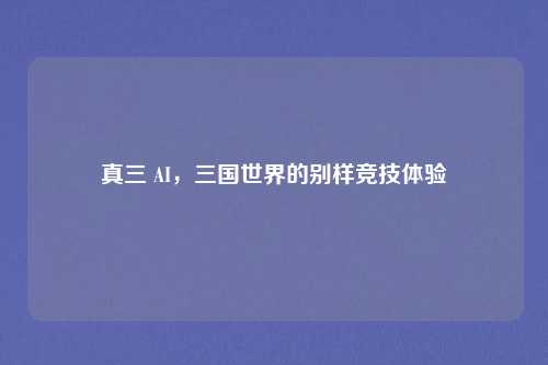 真三 AI,三国世界的别样竞技体验