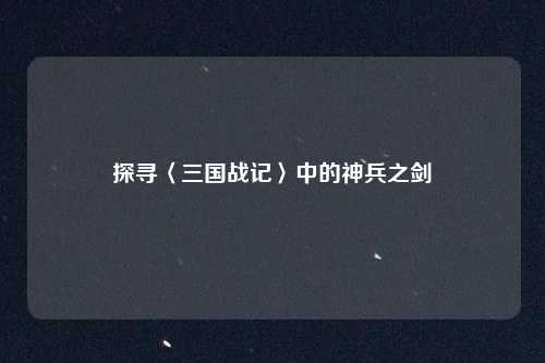 探寻〈三国战记〉中的神兵之剑