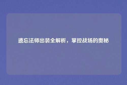 遗忘法师出装全解析，掌控战场的奥秘