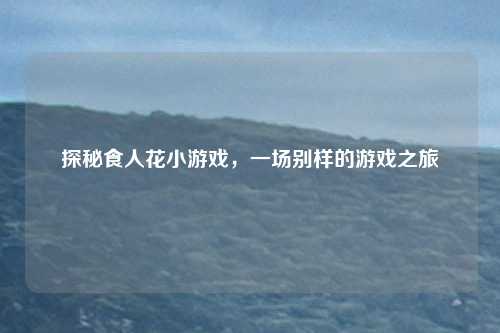 探秘食人花小游戏，一场别样的游戏之旅