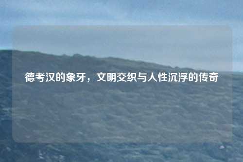 德考汉的象牙，文明交织与人性沉浮的传奇