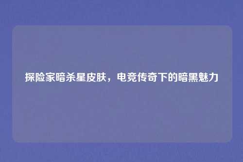 探险家暗杀星皮肤,电竞传奇下的暗黑魅力