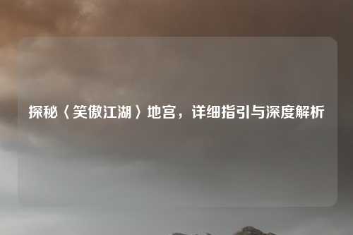 探秘〈笑傲江湖〉地宫，详细指引与深度解析