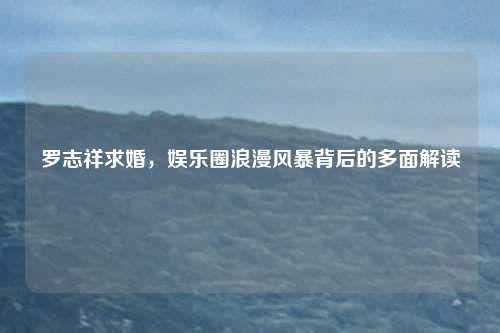 罗志祥求婚，娱乐圈浪漫风暴背后的多面解读