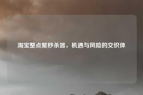 淘宝整点聚秒杀器，机遇与风险的交织体