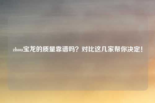 zhou宝龙的质量靠谱吗？对比这几家帮你决定！