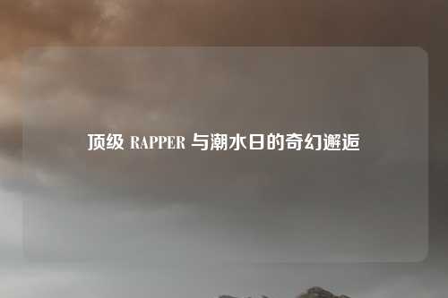 顶级 RAPPER 与潮水日的奇幻邂逅