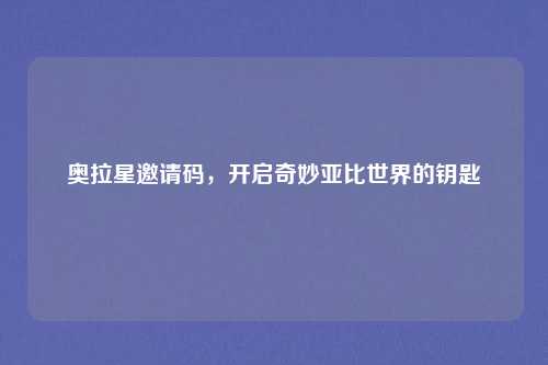 奥拉星邀请码，开启奇妙亚比世界的钥匙