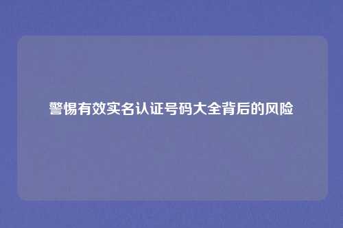 警惕有效实名认证号码大全背后的风险