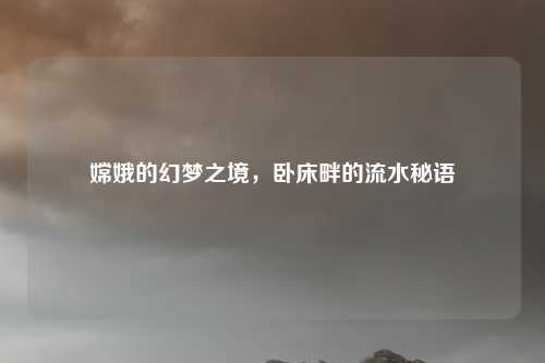 嫦娥的幻梦之境，卧床畔的流水秘语