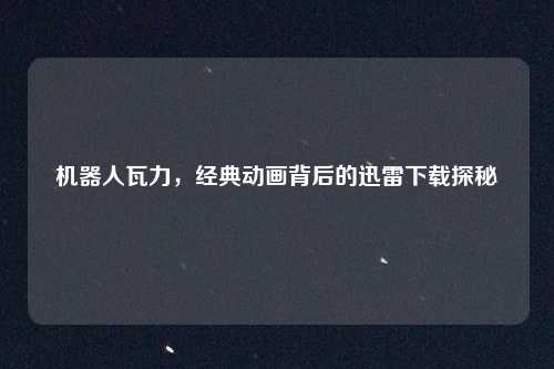 机器人瓦力,经典动画背后的迅雷下载探秘