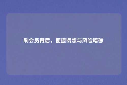 刷会员背后，便捷诱惑与风险暗礁