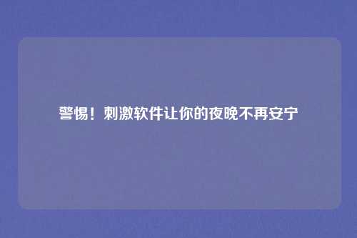警惕！刺激软件让你的夜晚不再安宁