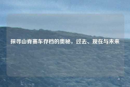探寻山脊赛车存档的奥秘，过去、现在与未来