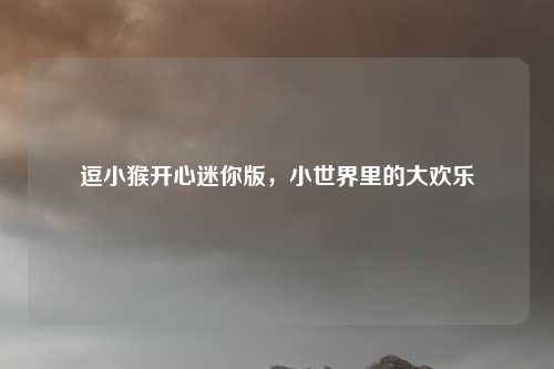 逗小猴开心迷你版，小世界里的大欢乐