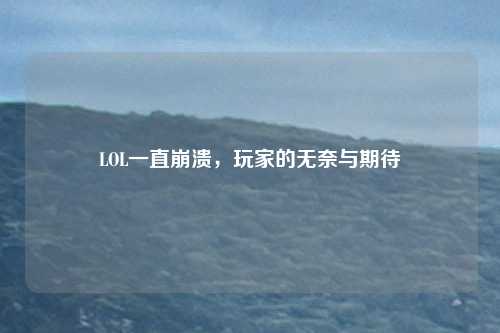 LOL一直崩溃,玩家的无奈与期待
